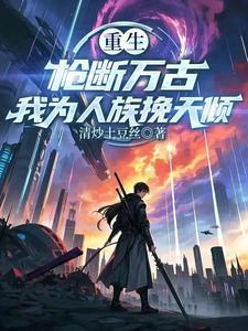 重生：槍斷萬(wàn)古，我為人族挽天傾封面